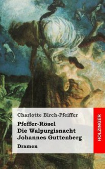 Pfeffer-Rosel / Die Walpurgisnacht / Johannes Guttenberg: Dramen - Charlotte Birch-Pfeiffer