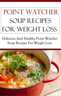 Point Watcher Soup Recipes: Delicious And Healthy Point Watcher Soup Recipes (Point Watcher Cookbook) - Terry Smith