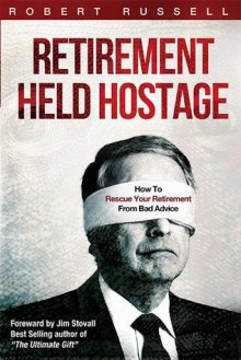 Retirement Held Hostage: How To Rescue Your Retirement From Bad Advice - Robert Russell