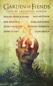 Garden of Fiends: Tales of Addiction Horror - Johann Thorsson,Max Booth III,Glen Krisch,Jessica McHugh,Kealan Patrick Burke,Mark Matthews,Jack Ketchum