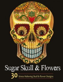 Adult Coloring Books: Sugar Skull and Flower : Coloring Books For Adults Featuring Stress Relieving Sugar Skull, Day of the Dead and Dia De Muertos Designs - Adult Coloring Books, Sugar Skull