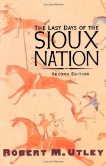 The Last Days of the Sioux Nation: Second Edition (The Lamar Series in Western History) - Robert M. Utley