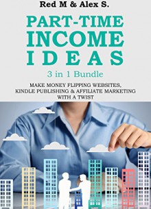 PART TIME INCOME IDEAS (3 in 1 Bundle): HOW TO MAKE MONEY FLIPPING WEBSITES, KINDLE PUBLISHING & AFFILIATE MARKETING WITH A TWIST - Alex S, Red M