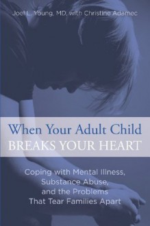 When Your Adult Child Breaks Your Heart: Coping with Mental Illness, Substance Abuse, and the Problems That Tear Families Apart - Joel L. Young, Christine Adamec