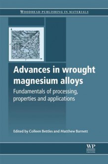 Advances in wrought magnesium alloys: Fundamentals of processing, properties and applications - Colleen Bettles, Matthew Barnett