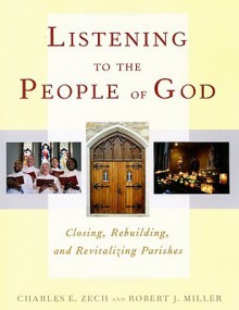 Listening to the People of God: Closing, Rebuilding, and Revitalizing Parishes - Charles E. Zech, Robert J. Miller