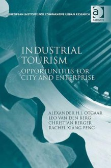 Industrial Tourism: Opportunities for City and Enterprise - Alexander H.J. Otgaar, Leo van den Berg, Christian Berger, Rachel Xiang Feng