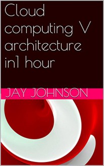 Cloud computing V architecture in1 hour: cloud computing architecture pdf, cloud computing architecture ppt, mobile cloud computing architecture, amazon cloud computing architecture - Jay Johnson