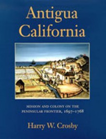 Antigua California: Mission and Colony on the Peninsular Frontier, 1697-1768 (University of Arizona Southwest Center Book) - Harry W. Crosby