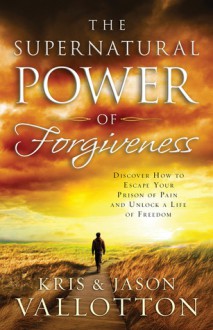 The Supernatural Power of Forgiveness: Discover How to Escape Your Prison of Pain and Unlock a Life of Freedom - Kris Vallotton, Jason Vallotton