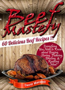 Beef Mastery: 60 Delicious Beef Recipes (Beef Recipes, Beef Cookbooks, meatball recipes, meat cookbook) (Meat Mastery Book 1) - David Maxwell