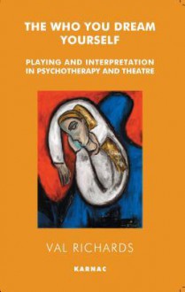 The Who You Dream Yourself: Playing and Interpretation in Psychotherapy and Theatre: Playing and Interpretation in Psychotherapy and Theatre - Val Richards