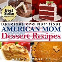 Delicious and Nutritious American Mom Dessert Recipes: Affordable, Easy and Tasty Meals You Will Love (Bestselling "American Mom" Recipes) - Martha McBride