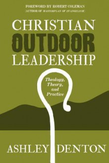 Christian Outdoor Leadership: Theology, Theory, and Practice: How to use Time in the Wilderness and Backcountry Adventure Camping for Leadership ... Learning and Bible Study Resources - Ashley Denton, Robert E. Coleman