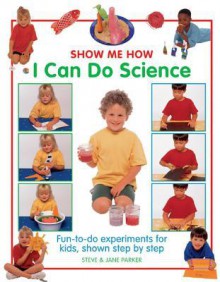 Show Me How I Can Do Science: Fun-To-Do Experiments for Kids, Shown Step by Step - Steve Parker, Jane Parker