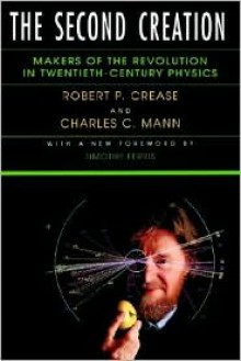 The Second Creation: Makers of the Revolution in Twentieth-Century Physics - Robert P Crease, Charles C. Mann, Charles C Mann