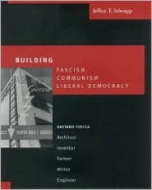 Building Fascism, Communism, Liberal Democracy: Gaetano Ciocca-Architect, Inventor, Farmer, Writer, Engineer - Jeffrey Schnapp