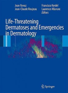 Life-Threatening Dermatoses and Emergencies in Dermatology - Jean Revuz, Jean-Claude Roujeau, Francisco Kerdel