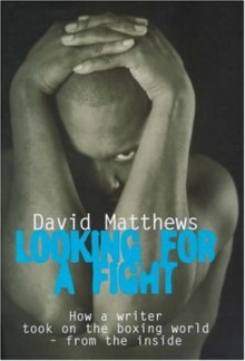 Looking For A Fight: How A Writer Took On The Boxing World From The Inside - David Matthews