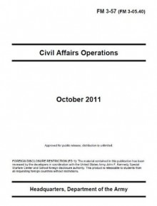 Field Manual FM 3-57 (FM 3-05.40) Civil Affairs Operations October 2011 - United States Government Us Army