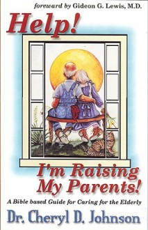 Help. I'm Raising My Parents: A Bible-based Guide for Caring for the Elderly - Cheryl Johnson