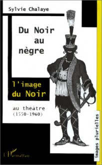 Du Noir Au Nègre: L'image Du Noir Au Théâtre: De Marguerite De Navarre à Jean Genet (1550 1960) - Sylvie Chalaye