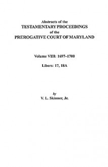 Abstracts of the Testamentary Proceedings of the Prerogatve Court of Maryland. Volume VIII: 1697-1700. Libers 17, 18a - Vernon L. Skinner Jr., Maryland, Prerogative Court Staff