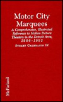 Motor City Marquees: A Comprehensive, Illustrated Reference to Motion Picture Theaters in the Detroit Area, 1906-1992 - Stuart Galbraith IV