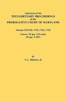 Abstracts of the Testamentary Proceedings of the Prerogative Court of Maryland. Volume XXVIII, 1751-1752, 1755. Libers: 35 (Pp. 115-End), 36 (Pp. 1-20 - Vernon L. Skinner Jr.