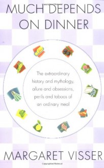 Much Depends on Dinner: The Extraordinary History and Mythology, Allure and Obsessions, Perils and Taboos of an Ordinary Meal - Margaret Visser