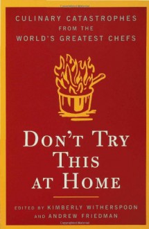 Don't Try This at Home: Culinary Catastrophes from the World's Greatest Chefs - Andrew Friedman,Kimberly Witherspoon