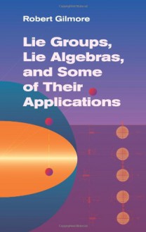 Lie Groups, Lie Algebras, and Some of Their Applications - Robert Gilmore