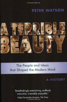 A Terrible Beauty: The People and Ideas That Shaped the Modern Mind - A History - Peter Watson