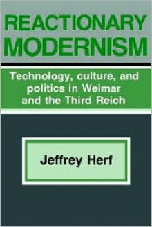 Reactionary Modernism: Technology, Culture, and Politics in Weimar and the Third Reich - Jeffrey Herf