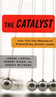 The Catalyst: How You Can Become an Extraordinary Growth Leader - Jeanne Liedtka