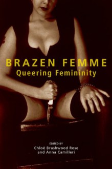 Brazen Femme: Queering Femininity - Chloë Brushwood Rose, Anna Camilleri