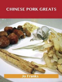 Chinese Pork Greats: Delicious Chinese Pork Recipes, the Top 90 Chinese Pork Recipes - Jo Franks