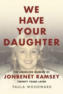 We Have Your Daughter: The Unsolved Murder of JonBenét Ramsey Twenty Years Later - Paula J. Woodward