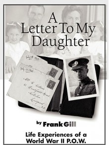 A Letter to My Daughter: Life Experiences of a World War II P.O.W. - Frank Gill