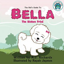 The Kid's Guide to Bella the Bichon Frise (A Puppy's New Home Book 1) - A.J. Richards, Rayah Jaymes