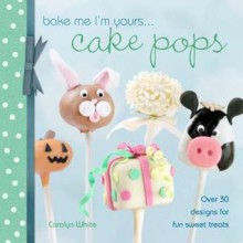 Bake Me I'm Yours . . . Cake Pops: Over 30 Designs for Fun Sweet Treats - Carolyn White