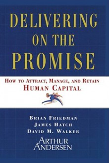 Delivering on the Promise: How to Attract, Manage and Retain Human Capital - Brian Friedman, David M. Walker, James A. Hatch