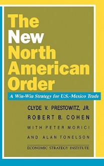 The New North American Order: A Win-Win Strategy for U.S.-Mexico Trade - Clyde V. Prestowitz, Robert Cohen, Peter Morici, Alan Tonelson