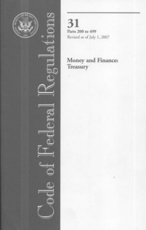 Code of Federal Regulations, Title 31, Money and Finance: Treasury, Pt. 200-499, Revised as of July 1, 2007 - (United States) Office of the Federal Register, (United States) Office of the Federal Register