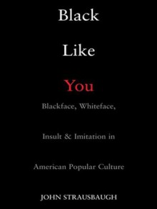 Black Like You: Blackface, Whiteface, Insult & Imitation in American Popular Culture - John Strausbaugh