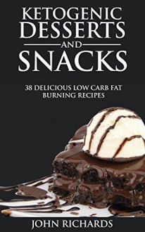 Ketogenic Diet: Ketogenic Desserts & Snacks: 38 Delicious Low Carb Fat Burning Recipes (Ketogenic Diet Cookbook for Rapid Weight And Fat Loss) - John Richards