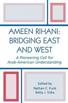 Ameen Rihani: Bridging East and West: A Pioneering Call for Arab-American Understanding - Nathan C. Sitka, Betty J. Funk, Ameen Rihani