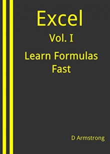 Excel, Vol. I: Learn Formulas Fast (The Excel Formulas Course Book 1) - D Armstrong