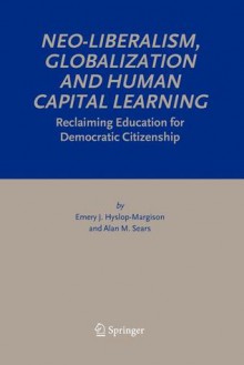 Neo-Liberalism, Globalization and Human Capital Learning: Reclaiming Education for Democratic Citizenship - Emery J. Hyslop-Margison, Alan M. Sears