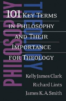 101 Key Terms in Philosophy and Their Importance for Theology - Kelly James Clark, Richard Lints, James K.A. Smith